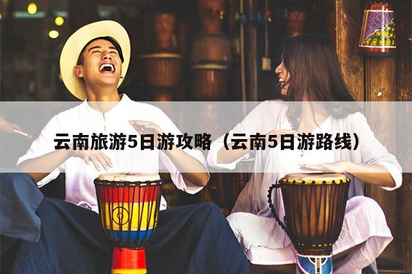 云南旅游5日游攻略（云南5日游路线）