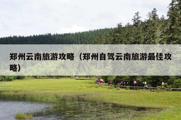 郑州云南旅游攻略（郑州自驾云南旅游最佳攻略）