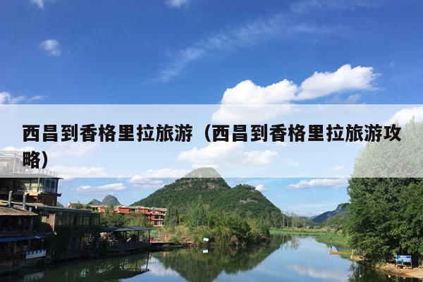 西昌到香格里拉旅游（西昌到香格里拉旅游攻略）