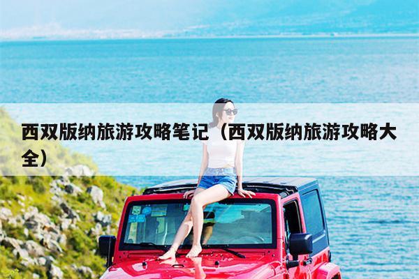 西双版纳旅游攻略笔记（西双版纳旅游攻略大全）