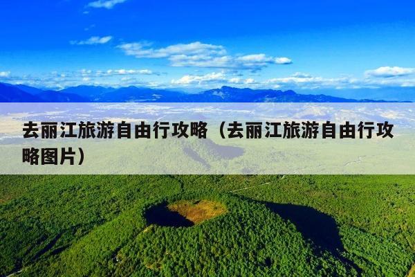 去丽江旅游自由行攻略（去丽江旅游自由行攻略图片）