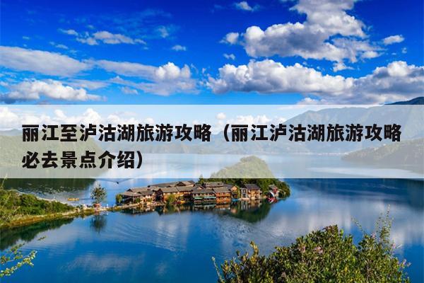 丽江至泸沽湖旅游攻略（丽江泸沽湖旅游攻略必去景点介绍）