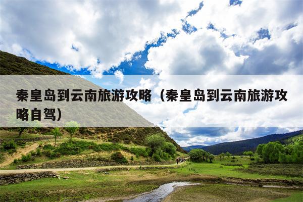秦皇岛到云南旅游攻略（秦皇岛到云南旅游攻略自驾）