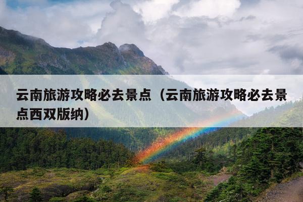 云南旅游攻略必去景点（云南旅游攻略必去景点西双版纳）