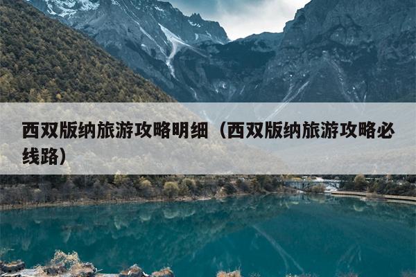 西双版纳旅游攻略明细（西双版纳旅游攻略必线路）