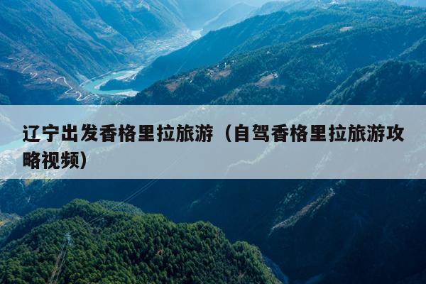 辽宁出发香格里拉旅游（自驾香格里拉旅游攻略视频）