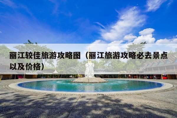 丽江较佳旅游攻略图（丽江旅游攻略必去景点以及价格）