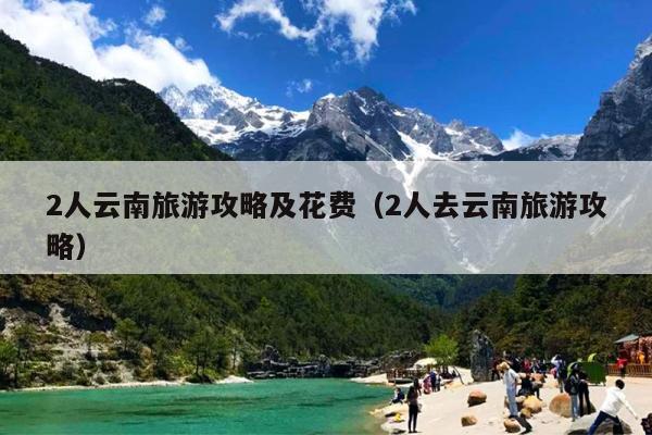 2人云南旅游攻略及花费（2人去云南旅游攻略）