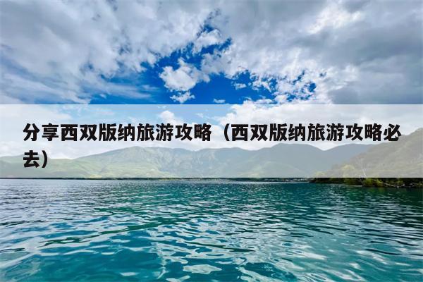 分享西双版纳旅游攻略（西双版纳旅游攻略必去）