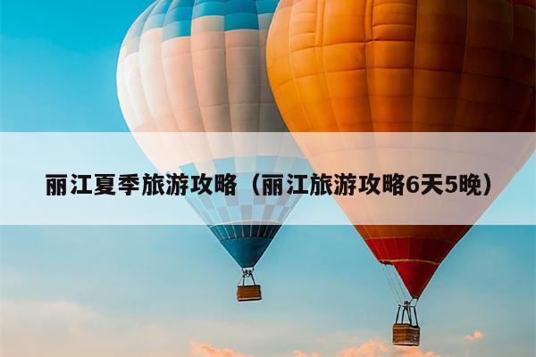 丽江夏季旅游攻略（丽江旅游攻略6天5晚）