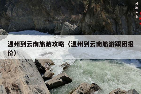 温州到云南旅游攻略（温州到云南旅游跟团报价）