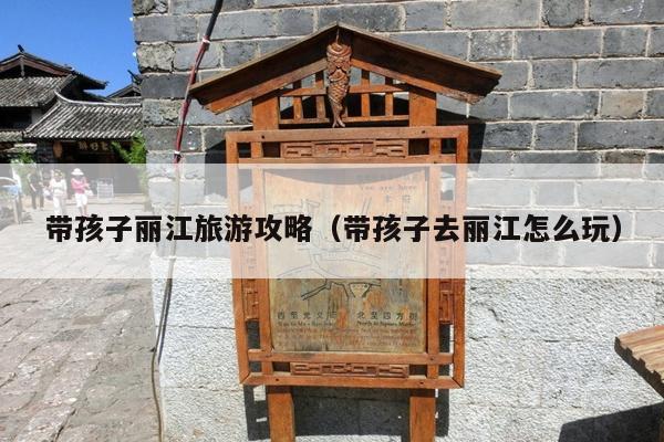 带孩子丽江旅游攻略（带孩子去丽江怎么玩）