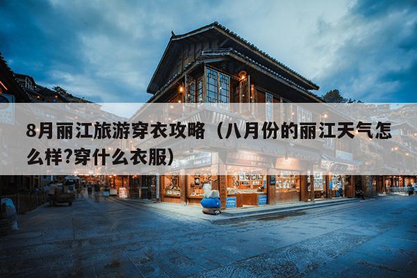 8月丽江旅游穿衣攻略（八月份的丽江天气怎么样?穿什么衣服）