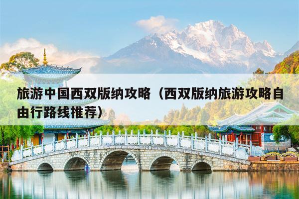 旅游中国西双版纳攻略（西双版纳旅游攻略自由行路线推荐）