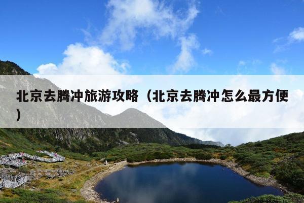 北京去腾冲旅游攻略（北京去腾冲怎么最方便）