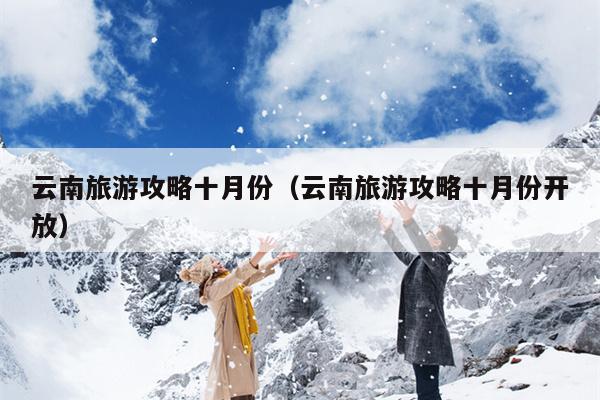 云南旅游攻略十月份（云南旅游攻略十月份开放）