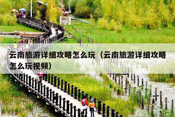 云南旅游详细攻略怎么玩（云南旅游详细攻略怎么玩视频）