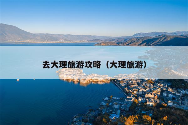 去大理旅游攻略（大理旅游）