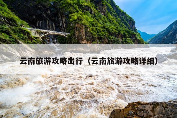 云南旅游攻略出行（云南旅游攻略详细）