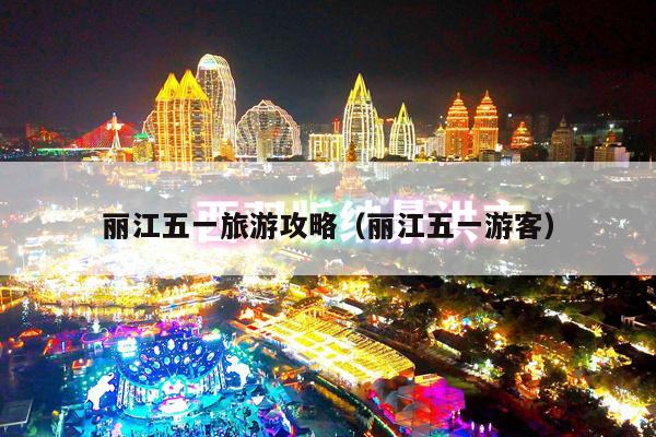 丽江五一旅游攻略（丽江五一游客）