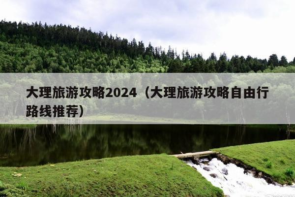 大理旅游攻略2024（大理旅游攻略自由行路线推荐）