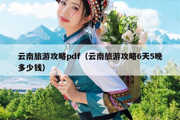 云南旅游攻略pdf（云南旅游攻略6天5晚多少钱）