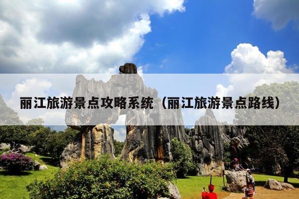 丽江旅游景点攻略系统（丽江旅游景点路线）