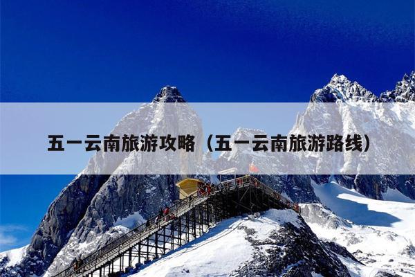 五一云南旅游攻略（五一云南旅游路线）