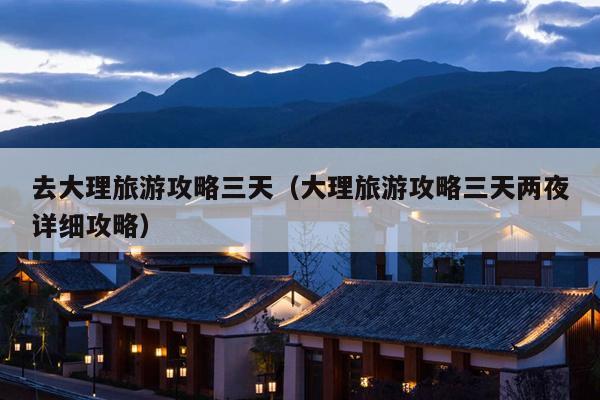 去大理旅游攻略三天（大理旅游攻略三天两夜详细攻略）