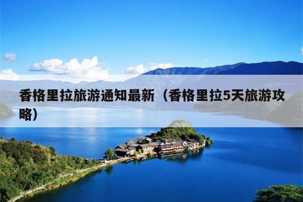 香格里拉旅游通知最新（香格里拉5天旅游攻略）