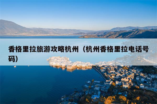 香格里拉旅游攻略杭州（杭州香格里拉电话号码）