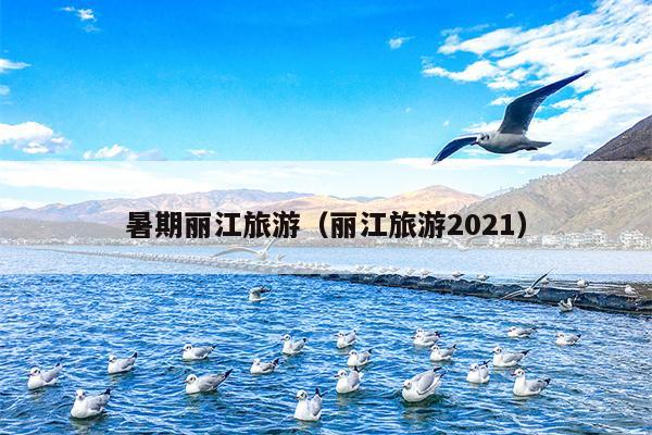 暑期丽江旅游（丽江旅游2021）