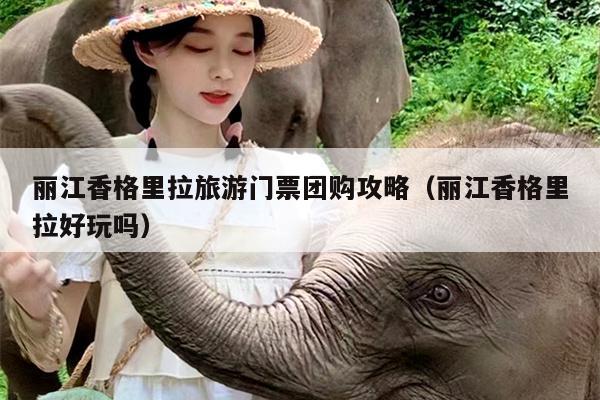 丽江香格里拉旅游门票团购攻略（丽江香格里拉好玩吗）