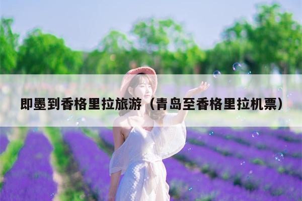 即墨到香格里拉旅游（青岛至香格里拉机票）