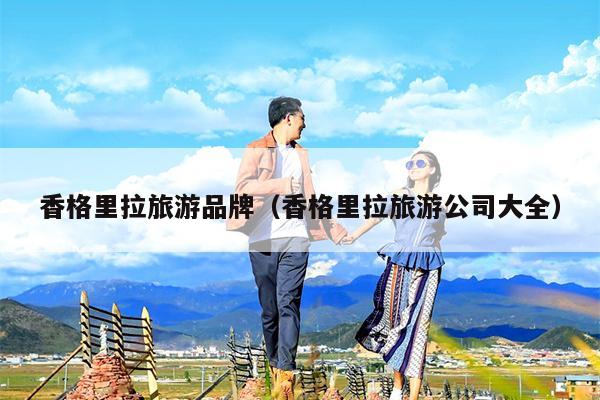 香格里拉旅游品牌（香格里拉旅游公司大全）