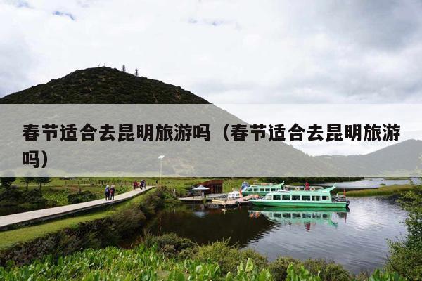 春节适合去昆明旅游吗（春节适合去昆明旅游吗）