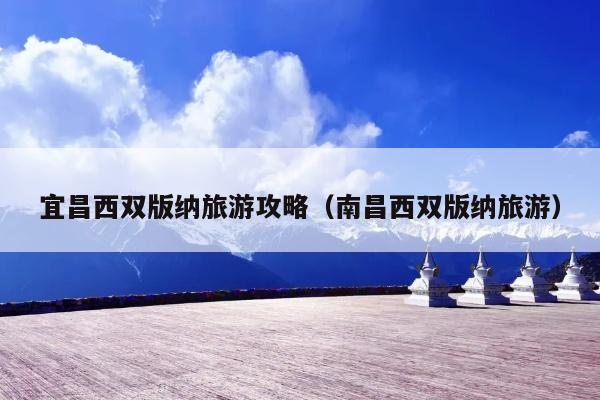 宜昌西双版纳旅游攻略（南昌西双版纳旅游）