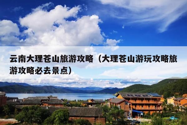 云南大理苍山旅游攻略（大理苍山游玩攻略旅游攻略必去景点）