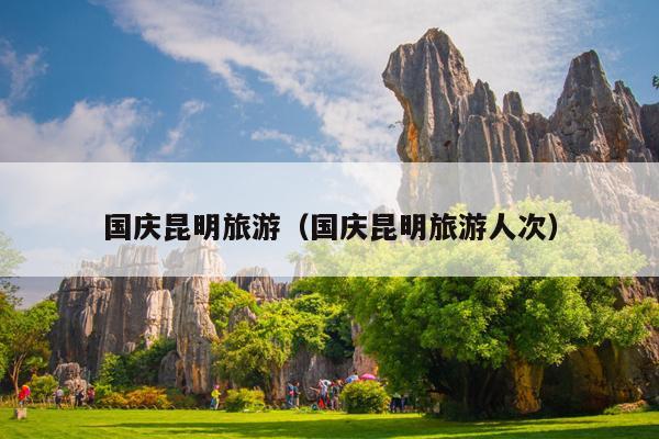 国庆昆明旅游（国庆昆明旅游人次）