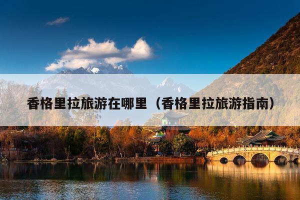 香格里拉旅游在哪里（香格里拉旅游指南）