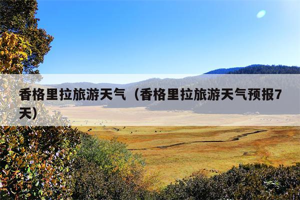 香格里拉旅游天气（香格里拉旅游天气预报7天）