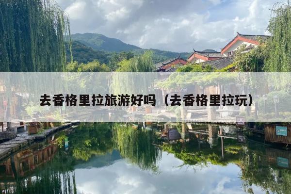 去香格里拉旅游好吗（去香格里拉玩）