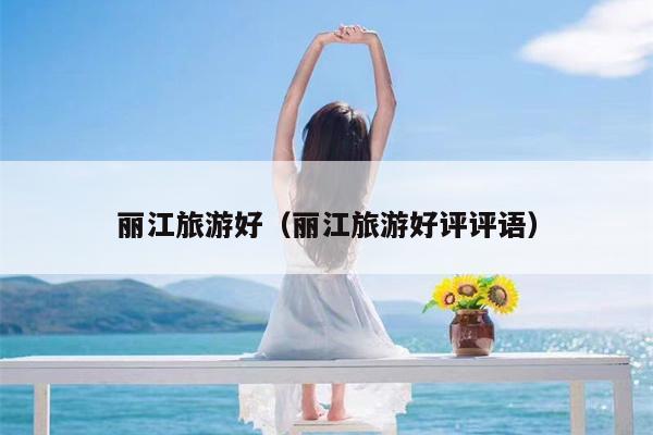 丽江旅游好（丽江旅游好评评语）