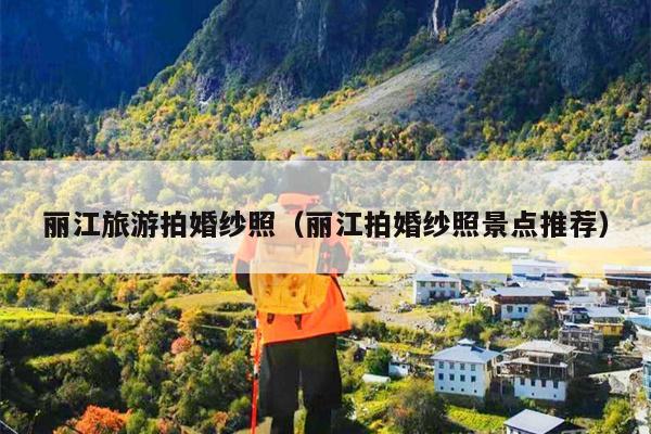 丽江旅游拍婚纱照（丽江拍婚纱照景点推荐）