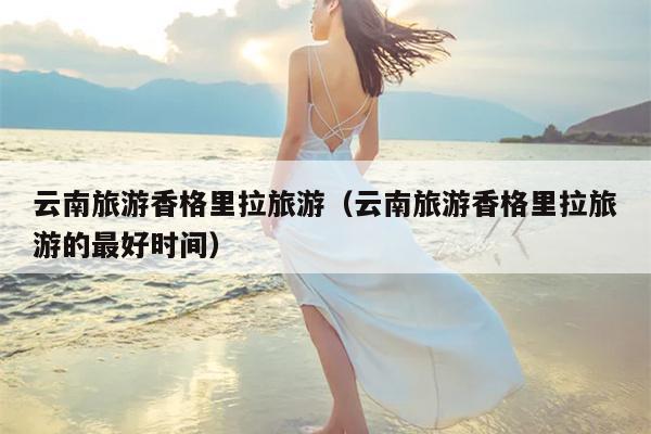 云南旅游香格里拉旅游（云南旅游香格里拉旅游的最好时间）