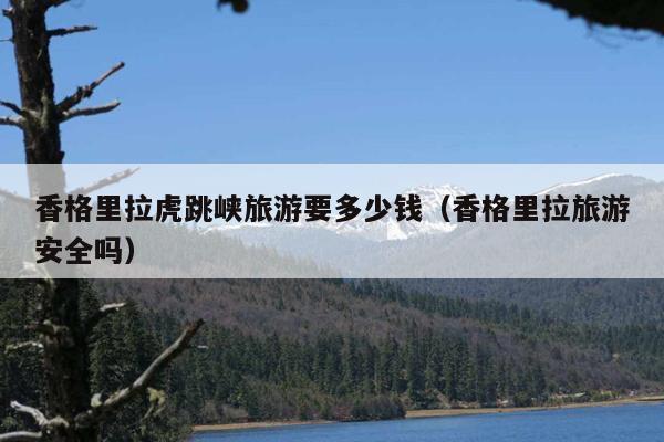 香格里拉虎跳峡旅游要多少钱（香格里拉旅游安全吗）