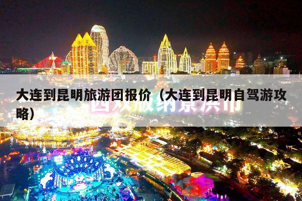 大连到昆明旅游团报价（大连到昆明自驾游攻略）