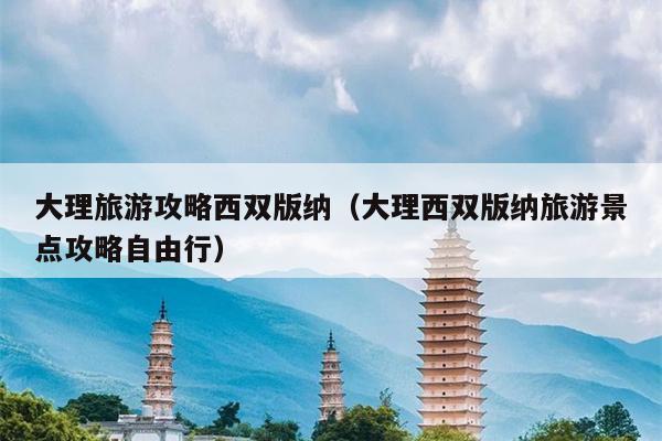 大理旅游攻略西双版纳（大理西双版纳旅游景点攻略自由行）