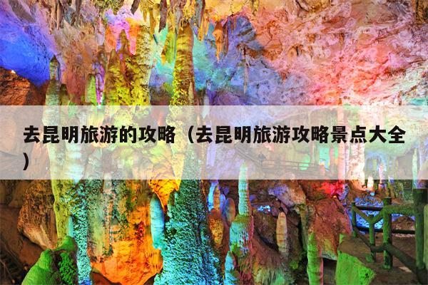 去昆明旅游的攻略（去昆明旅游攻略景点大全）