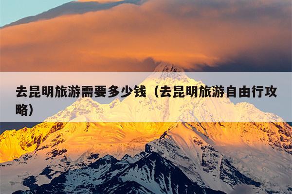 去昆明旅游需要多少钱（去昆明旅游自由行攻略）